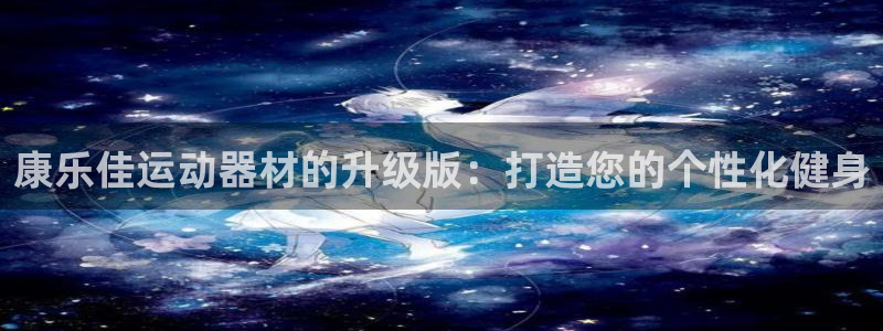凯捷体育平台注册要钱吗：康乐佳运动器材的升级版：打造