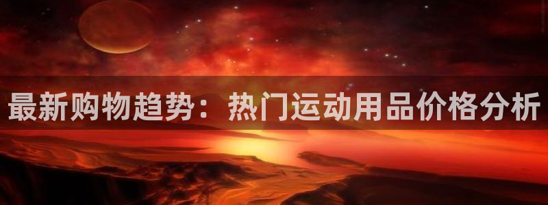 凯捷体育注册：最新购物趋势：热门运动用品价格分析
