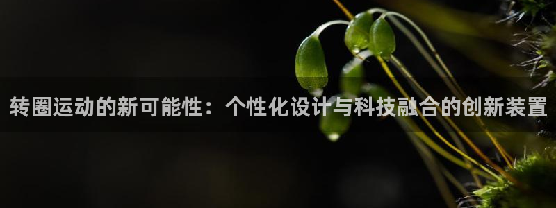 凯捷体育招商电话：转圈运动的新可能性：个性化设计与科