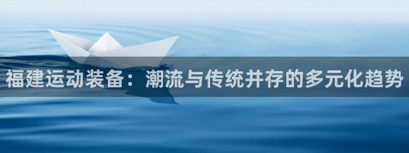 海南凯捷体育：福建运动装备：潮流与传统并存的多元化趋
