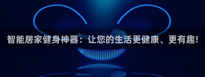 凯捷体育招商电话是多少号码：智能居家健身神器：让您的