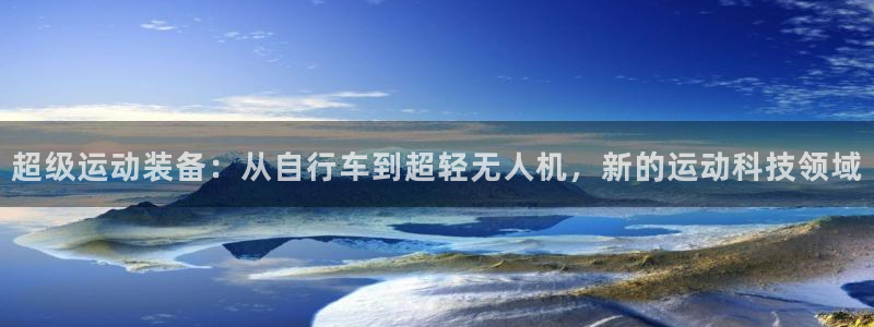 凯捷体育官方客服电话：超级运动装备：从自行车到超轻无