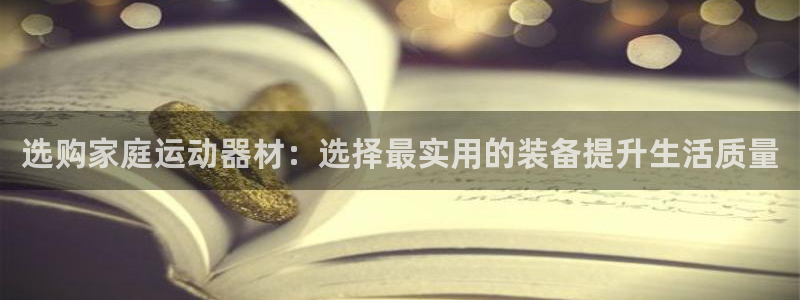 凯捷体育平台注册要钱吗是真的吗：选购家庭运动器材：选