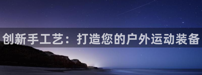 凯捷体育平台APP：创新手工艺：打造您的户外运动装备