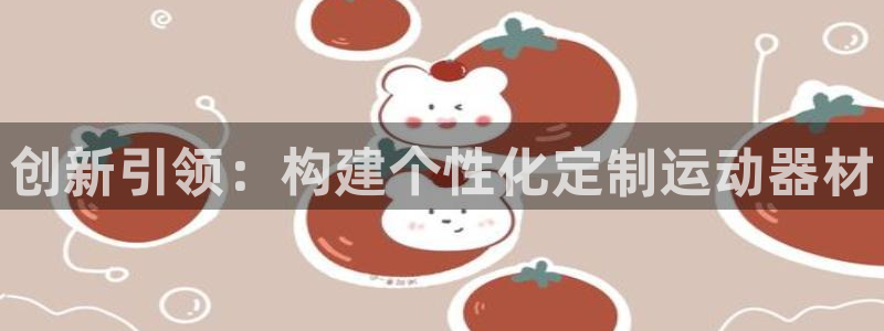 注册凯捷体育：创新引领：构建个性化定制运动器材