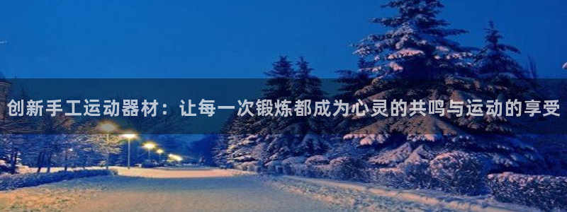 凯捷体育招商电话地址查询：创新手工运动器材：让每一次锻炼都成