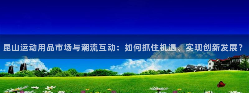 注册凯捷体育：昆山运动用品市场与潮流互动：如何抓住机