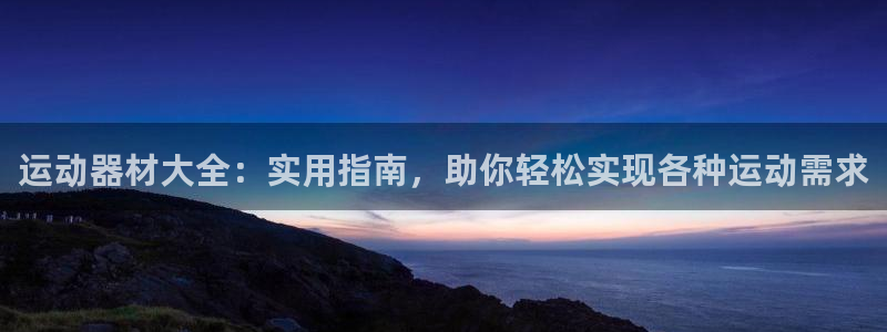 凯捷体育注册：运动器材大全：实用指南，助你轻松实现各