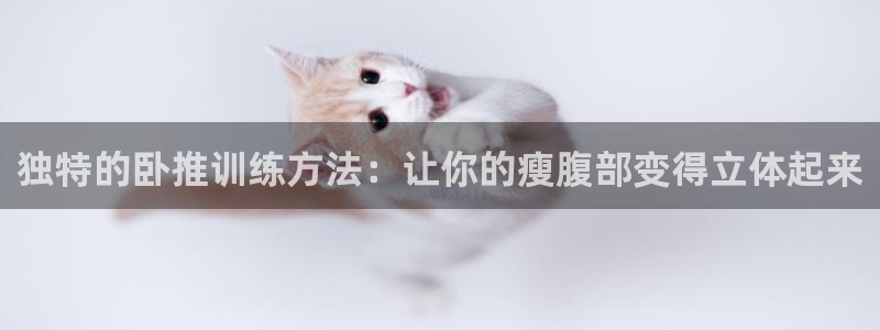 凯捷体育招商电话号码查询：独特的卧推训练方法：让你的