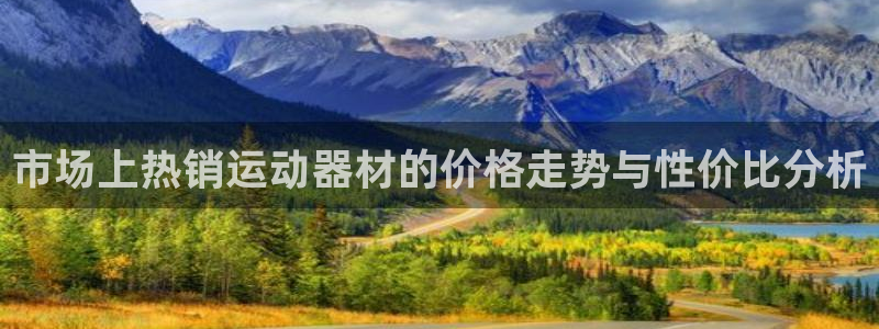凯捷体育官网：市场上热销运动器材的价格走势与性价比分