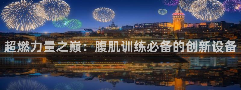 凯捷体育招商电话是多少：超燃力量之巅：腹肌训练必备的