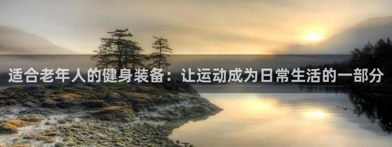 凯捷体育招商电话是多少号码：适合老年人的健身装备：让