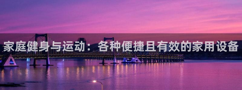 注册凯捷体育：家庭健身与运动：各种便捷且有效的家用设
