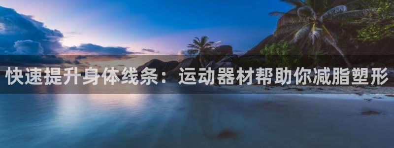 凯捷体育娱乐：快速提升身体线条：运动器材帮助你减脂塑