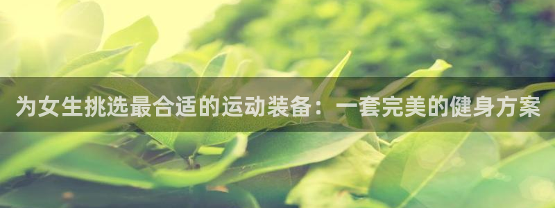 凯捷体育集团：为女生挑选最合适的运动装备：一套完美的健身方案