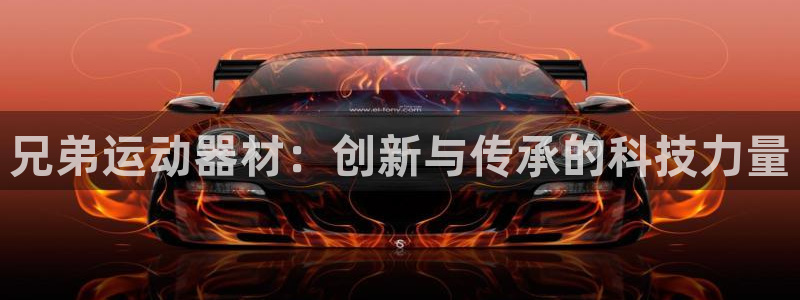 凯捷体育招商电话号码：兄弟运动器材：创新与传承的科技