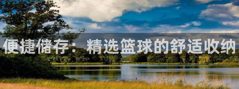 海南凯捷体育发展怎么样：便捷储存：精选篮球的舒适收纳