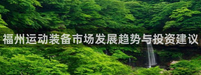 凯捷体育官网：福州运动装备市场发展趋势与投资建议