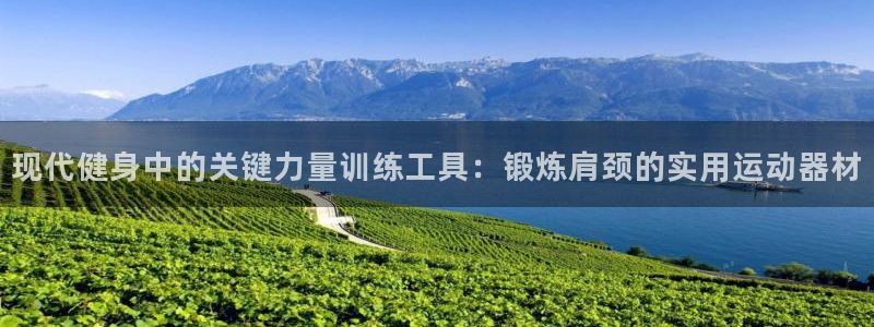 凯捷体育招商电话地址：现代健身中的关键力量训练工具：锻炼肩颈