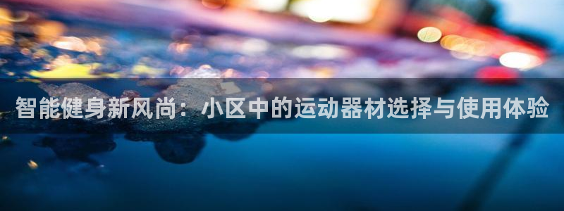 凯捷体育娱乐平台：智能健身新风尚：小区中的运动器材选择与使用