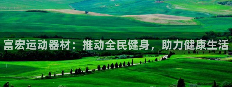 凯捷体育平台APP：富宏运动器材：推动全民健身，助力健康生活