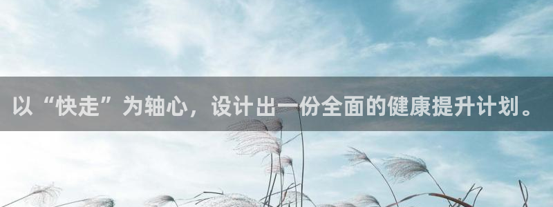 注册凯捷体育：以“快走”为轴心，设计出一份全面的健康提升计划