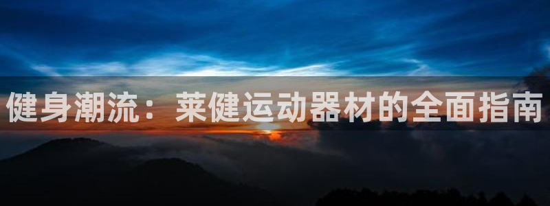 凯捷体育科技：健身潮流：莱健运动器材的全面指南