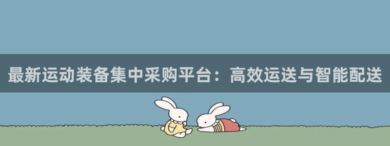 凯捷体育集团简介：最新运动装备集中采购平台：高效运送