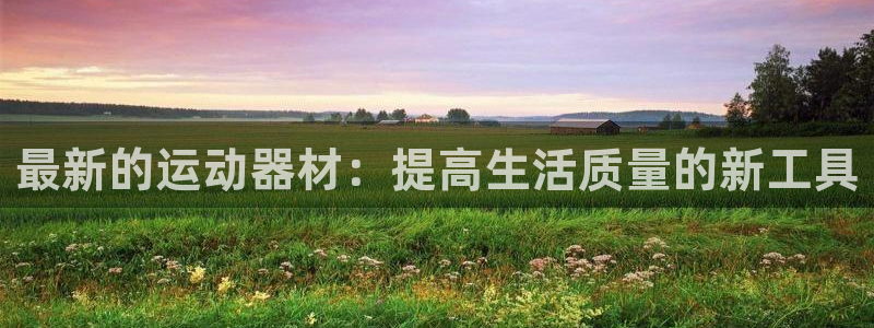 凯捷体育娱乐：最新的运动器材：提高生活质量的新工具