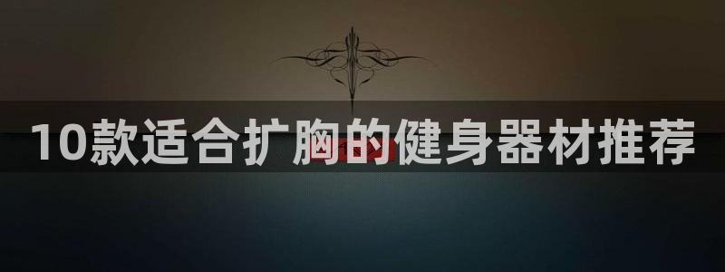 凯捷体育招商电话号码是多少号:10款适合扩胸的健身器材推荐