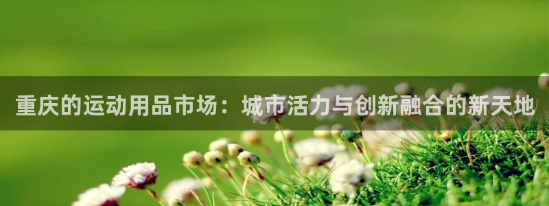 凯捷体育开户：重庆的运动用品市场：城市活力与创新融合