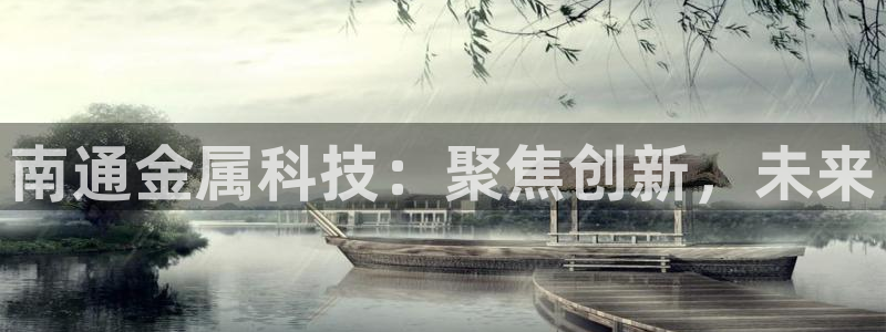 凯捷体育招商电话号码是多少：南通金属科技：聚焦创新，