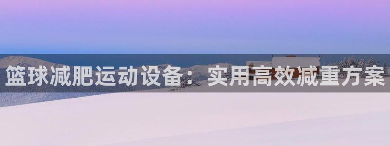 凯捷体育平台是正规平台吗知乎:篮球减肥运动设备:实用高效减重