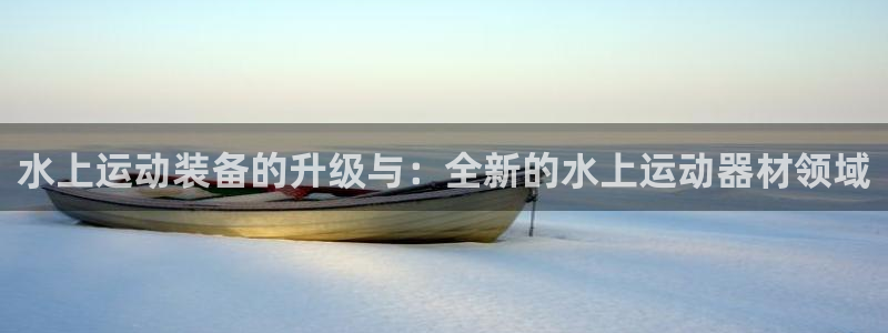 凯捷体育神州：水上运动装备的升级与：全新的水上运动器