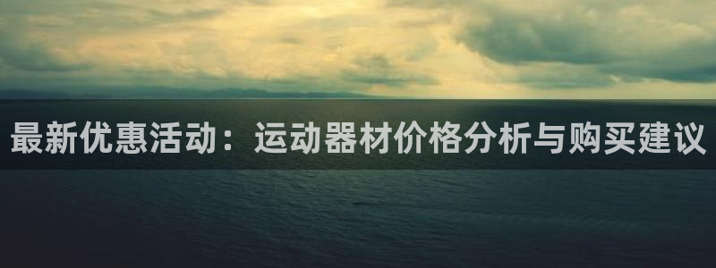 凯捷体育招商电话地址：最新优惠活动：运动器材价格分析