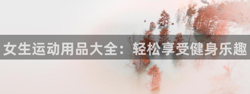 凯捷体育代理：女生运动用品大全：轻松享受健身乐趣