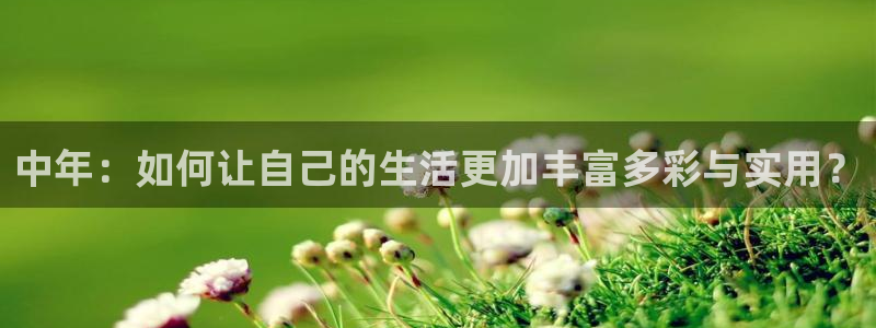 凯捷体育集团：中年：如何让自己的生活更加丰富多彩与实用？