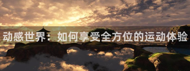 凯捷体育平台注册：动感世界：如何享受全方位的运动体验