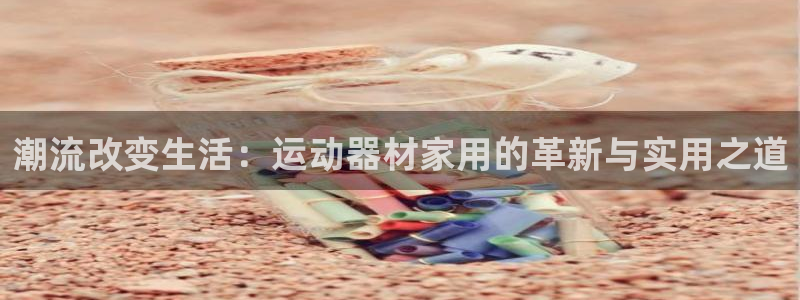 意昂平台体育：潮流改变生活：运动器材家用的革新与实用