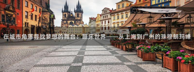 凯捷体育集团官网网址：在城市角落寻找梦想的舞台：蹦床世界——