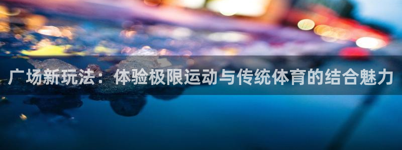 凯捷体育娱乐40996：广场新玩法：体验极限运动与传