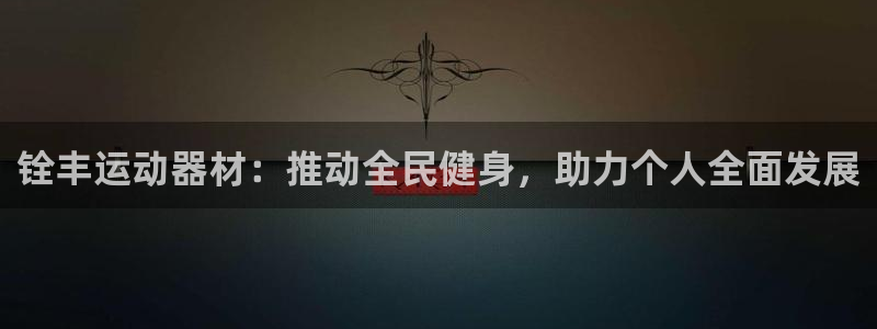 凯捷体育招商电话号码查询：铨丰运动器材：推动全民健身，助力个