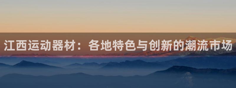 凯捷体育开户：江西运动器材：各地特色与创新的潮流市场