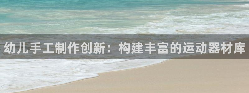 凯捷体育五金厂：幼儿手工制作创新：构建丰富的运动器材