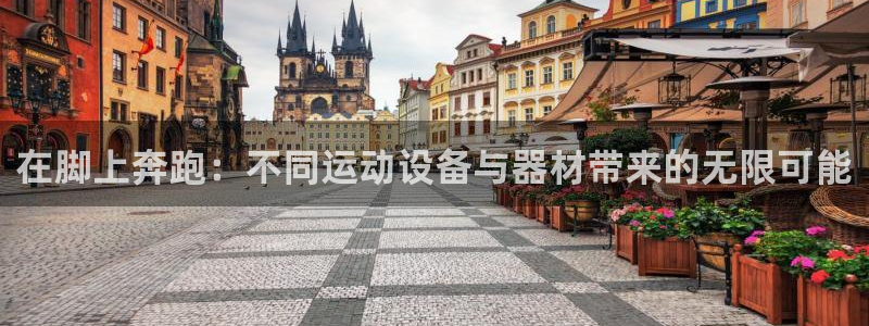 德国凯捷体育集团：在脚上奔跑：不同运动设备与器材带来