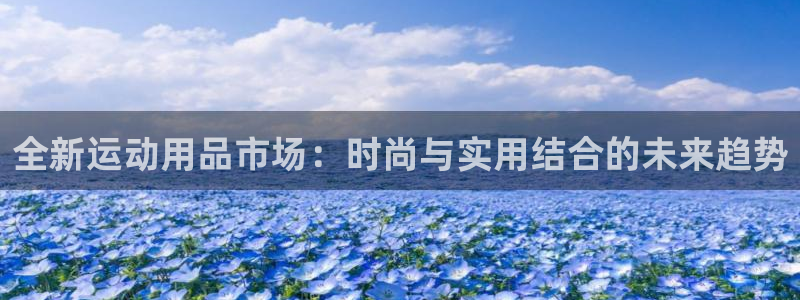 凯捷体育官方：全新运动用品市场：时尚与实用结合的未来趋势