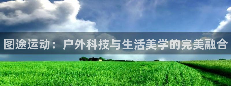 凯捷体育集团官网首页网址：图途运动：户外科技与生活美学的完美