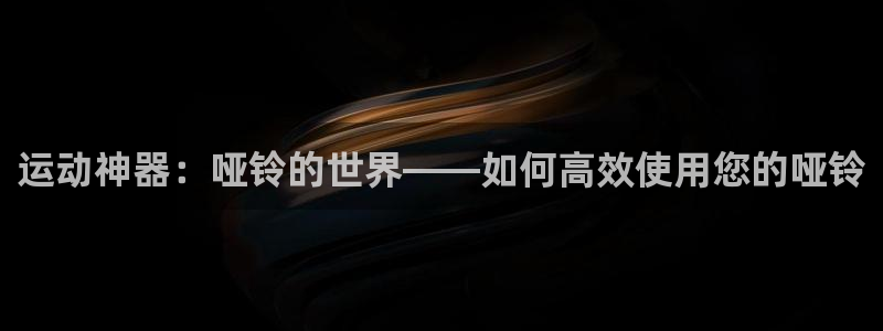凯捷体育娱乐下载：运动神器：哑铃的世界——如何高效使用您的哑