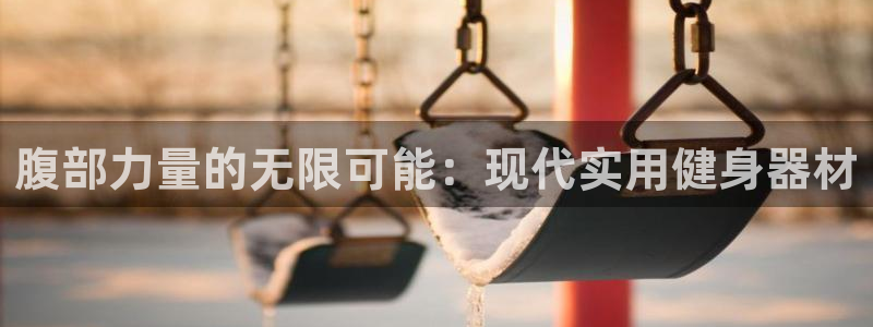 凯捷体育招商电话地址是多少：腹部力量的无限可能：现代