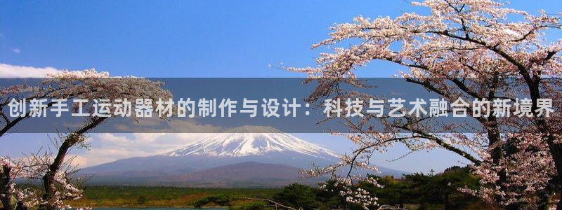 凯捷体育代理：创新手工运动器材的制作与设计：科技与艺